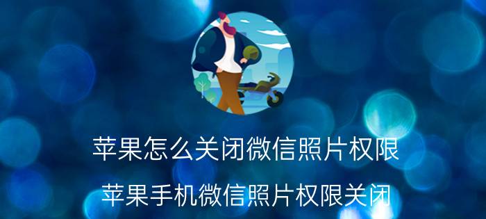 苹果怎么关闭微信照片权限 苹果手机微信照片权限关闭